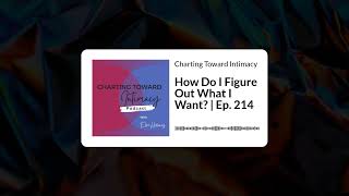 How Do I Figure Out What I Want? | Ep. 214 | Charting Toward Intimacy