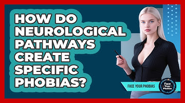 How Do Neurological Pathways Create Specific Phobias? - Face Your Phobias