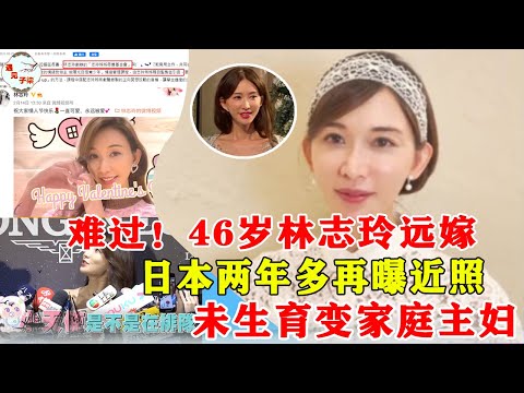 难过！46岁林志玲远嫁日本两年多再曝近照，仍未生育气质大变似家庭主妇，连标志性的娃娃音都变成这样！