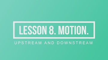LESSON 8. MOTION. UPSTREAM AND DOWNSTREAM