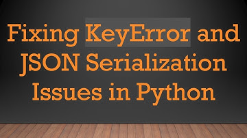 Fixing KeyError and JSON Serialization Issues in Python