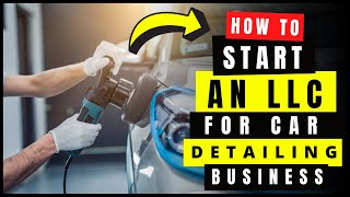 How to Start an LLC for Car/Mobile Detailing Business (Step By Step) | Auto/Vehicle Detailing & Wash
