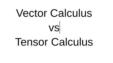What is the difference between Vector Calculus and Tensor Calculus?