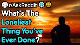 The Loneliest Thing You've Ever Done (r/AskReddit)