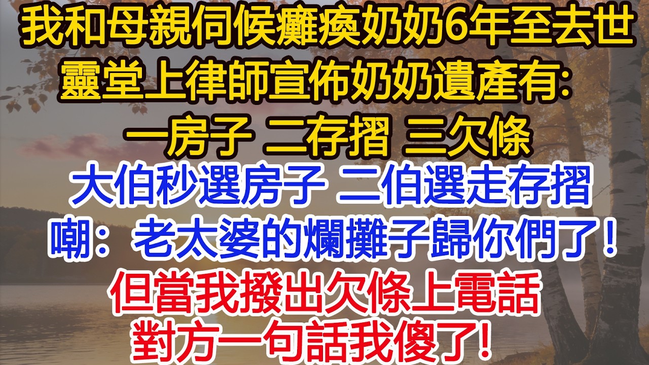 ​我和母親伺候癱瘓奶奶6年至去世，靈堂上律師宣佈奶奶遺產有：一房子、二存摺，三欠條，大伯秒選房子 二伯選走存摺，嘲：老太婆的爛攤子歸你們了！但當我們撥出欠條上電話對方一句話我傻了！#為人處世#情感