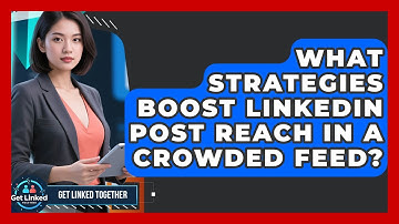 What Strategies Boost LinkedIn Post Reach In A Crowded Feed? - Get Linked Together