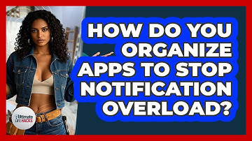 How Do You Organize Apps To Stop Notification Overload? - Ultimate Life Hacks