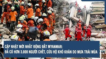 Cập nhật mới nhất động đất Myanmar: Đã có hơn 3.000 người chết, cứu hộ khó khăn do mưa trái mùa