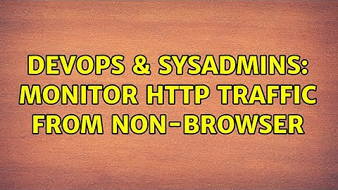 DevOps & SysAdmins: monitor http traffic from non-browser (2 Solutions!!)