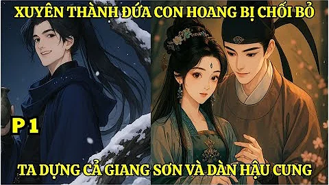 XUYÊN THÀNH ĐỨA CON HOANG BỊ CHỐI BỎ, TA DỰNG LẠI CẢ GIANG SƠN VÀ DÀN HẬU CUNG - P1