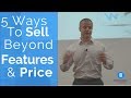 How To Sell Beyond Features And Price