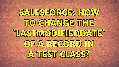Salesforce: How to change the `LastModifiedDate` of a record in a test class? (4 Solutions!!)