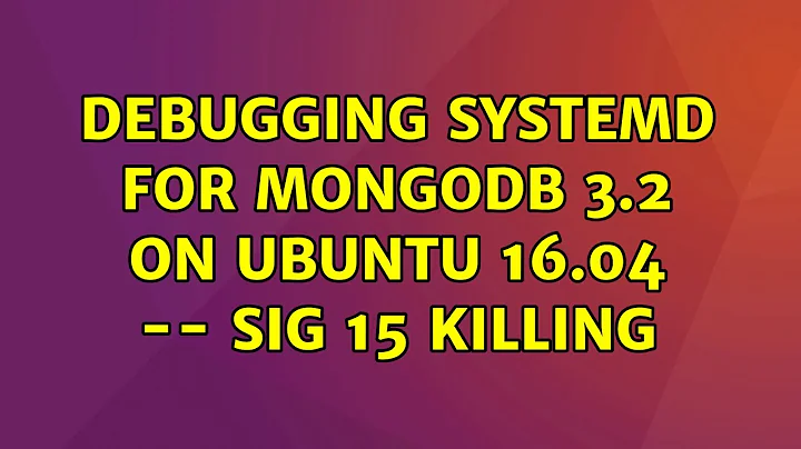 Ubuntu: Debugging systemd for mongodb 3.2 on ubuntu 16.04 -- sig 15 killing (2 Solutions!!)