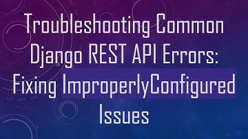 Troubleshooting Common Django REST API Errors: Fixing ImproperlyConfigured Issues