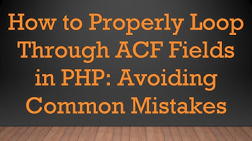 How to Properly Loop Through ACF Fields in PHP: Avoiding Common Mistakes