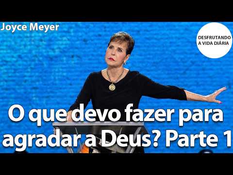 O que devo fazer para agradar a Deus? Parte 1 | Joyce Meyer