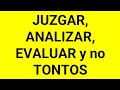 JUZGAR, ANALIZAR, EVALUAR y no TONTOS