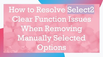 How to Resolve Select2 Clear Function Issues When Removing Manually Selected Options