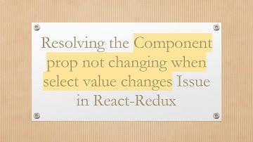 Resolving the Component prop not changing when select value changes Issue in React-Redux