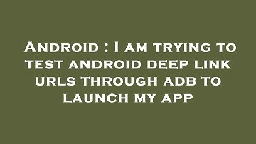 Android : I am trying to test android deep link urls through adb to launch my app