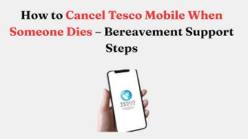 How to Cancel Tesco Mobile When Someone Dies – Bereavement Support Steps