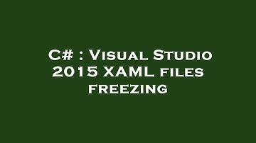 C# : Visual Studio 2015 XAML files freezing