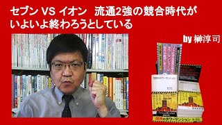 セブン VS イオン　流通2強の競合時代がいよいよ終わろうとしている　by榊淳司