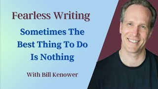 Fearless Writing with Bill Kenower: Sometimes The Best Thing to Do Is Nothing