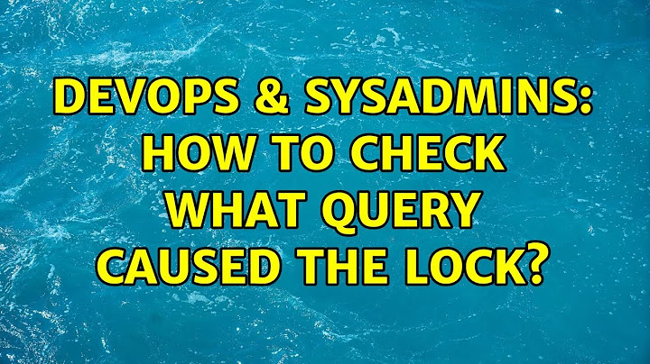 DevOps & SysAdmins: How to check what query caused the lock?