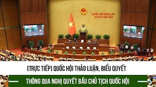 [Trực tiếp] Quốc hội thảo luận, biểu quyết thông qua Nghị quyết bầu Chủ tịch Quốc hội