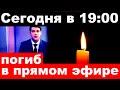 сегодня в 19 00/ погиб в прямом эфире../заслуженный артист России.