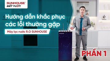 HƯỚNG DẪN KHẮC PHỤC CÁC LỖI THƯỜNG GẶP Ở MÁY LỌC – PHẦN 1 | SUNHOUSE BIẾT TUỐT