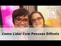 Como Lidar Com Pessoas Difíceis