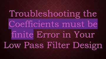 Troubleshooting the Coefficients must be finite Error in Your Low Pass Filter Design