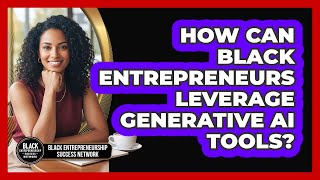 How Can Black Entrepreneurs Leverage Generative AI Tools? - Black Entrepreneurship Success Network