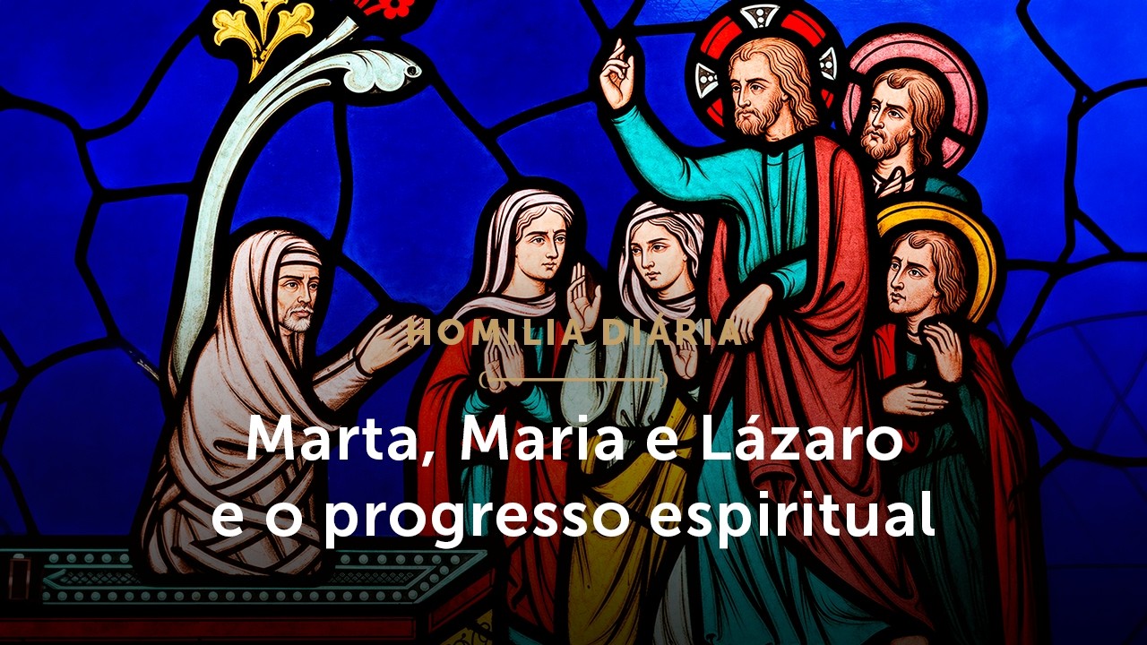 Homilia Diária | Marta, Maria e Lázaro e o progresso espiritual (Mem. Santos Marta, Maria e Lázaro)