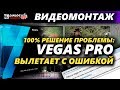 Что делать если Vegas Pro вылетает с ошибкой. Решение!