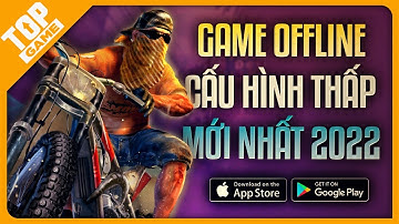 Top Game OFFLINE Mới Cấu Hình Thấp, Dung Lượng Nhẹ, Lối Chơi Lôi Cuốn 2022