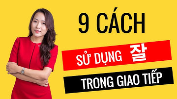9 CÁCH SỬ DỤNG CỦA “잘” TRONG GIAO TIẾP TIẾNG HÀN