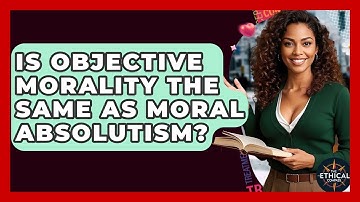 Is Objective Morality The Same As Moral Absolutism? - The Ethical Compass
