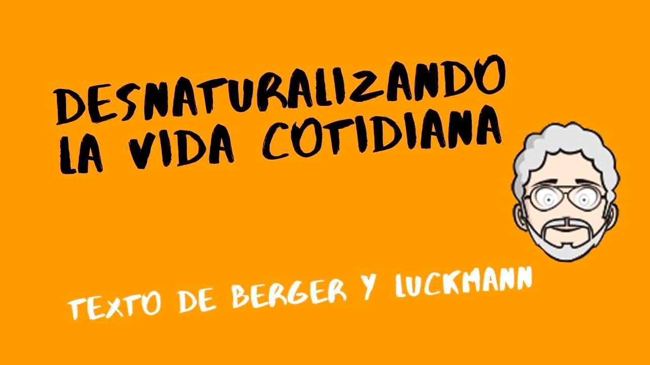 CLASE: DESNATURALIZANDO LA VIDA COTIDIANA - Construcción Social de la Realidad - Berger y Luckmann