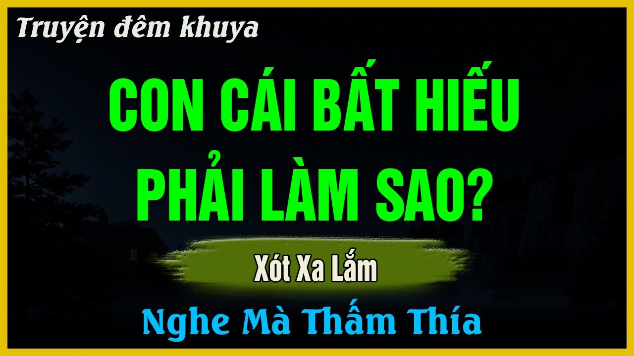 Nghe Mà Thấm - CON CÁI BẤT HIẾU PHẢI LÀM SAO? - Đọc Truyện Đêm Khuya