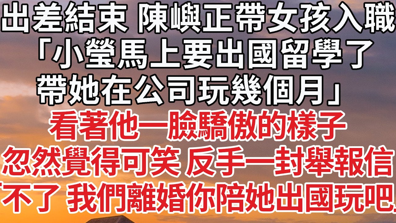 【完結】出差結束 陳嶼正帶女孩入職，「小瑩馬上要出國留學了，帶她在公司玩幾個月」看著他一臉驕傲的樣子，忽然覺得可笑 反手一封舉報信，「不了 我們離婚你陪她出國玩吧」 #婚姻 #情感 #豪门