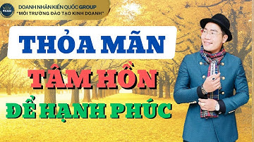 THỎA MÃN TÂM HỒN ĐỂ HẠNH PHÚC | DOANH NHÂN KIẾN QUỐC GROUP