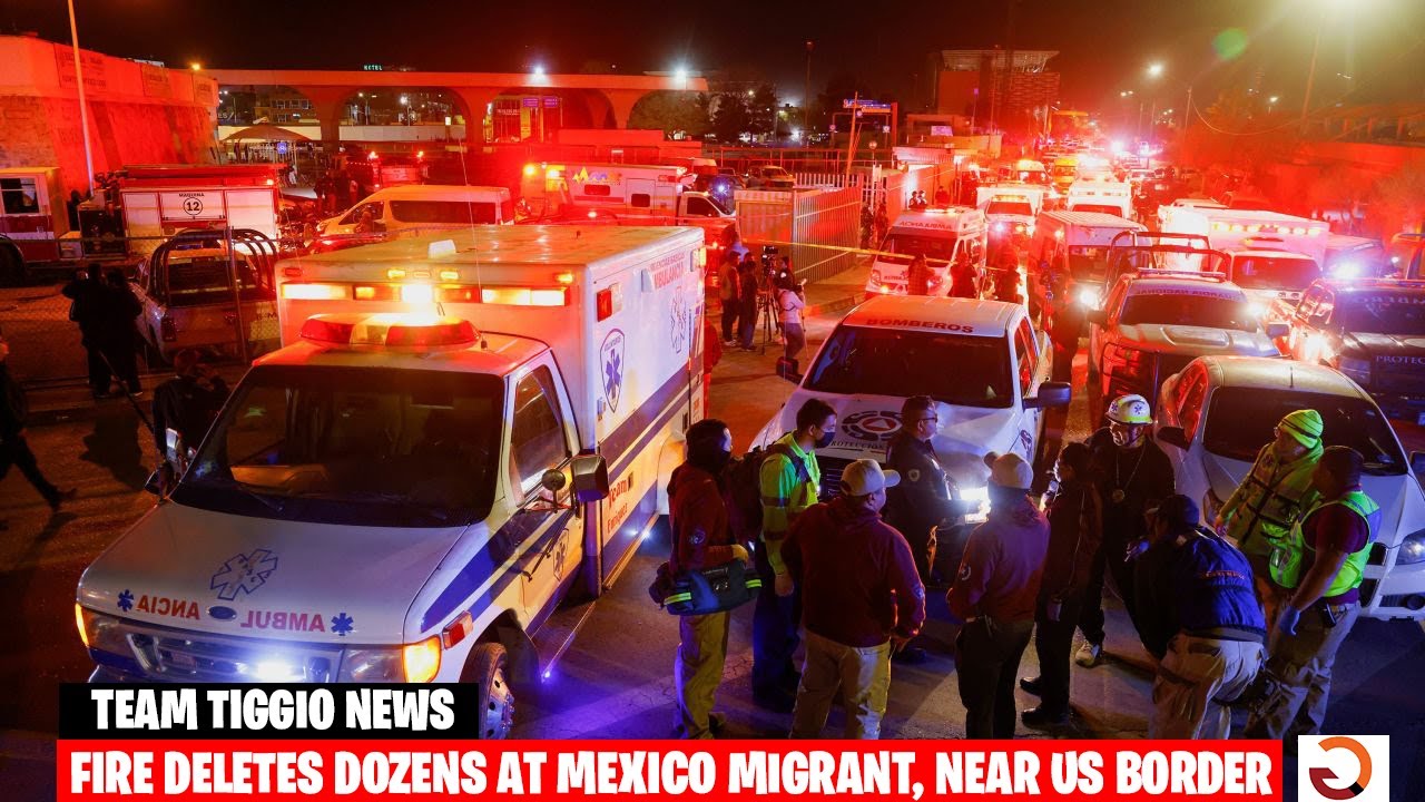 TEAM TIGGIO NEWS: FIRE DELETES DOZENS AT MEXICO MIGRANT, NEAR US BORDER