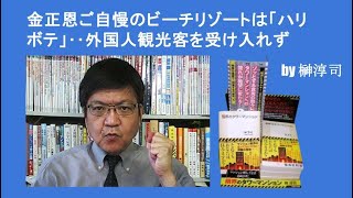 金正恩ご自慢のビーチリゾートは「ハリボテ」‥外国人観光客を受け入れず　by榊淳司