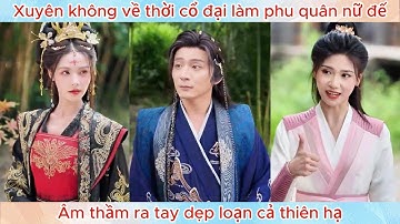 Xuyên không về thời cổ đại làm phu quân nữ đế, âm thầm ra tay dẹp loạn cả thiên hạ.