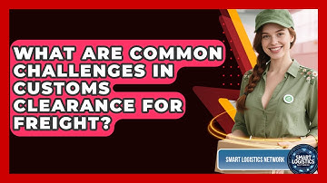 What Are Common Challenges In Customs Clearance For Freight? - Smart Logistics Network