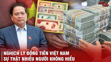 SỰ NGHỊCH LÝ CỦA ĐỒNG TIỀN VIỆT NAM - BỊ XEM LÀ CỰC YẾU NHƯNG LIỆU CÓ PHẢI LÀ 1 CHIẾN LƯỢC KINH TẾ?