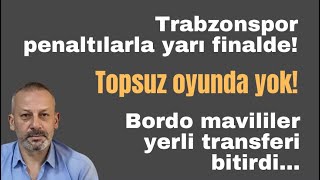 Trabzonspor penaltılarla yarı finalde! Topsuz oyunda yok! Bordo mavililer yerli transferi bitirdi...